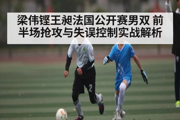 梁伟铿王昶法国公开赛男双 前半场抢攻与失误控制实战解析