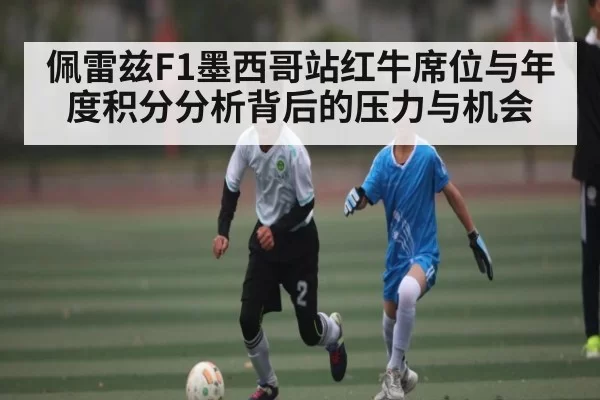佩雷兹F1墨西哥站红牛席位与年度积分分析背后的压力与机会