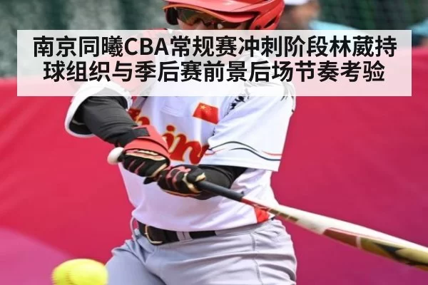 南京同曦CBA常规赛冲刺阶段林葳持球组织与季后赛前景后场节奏考验